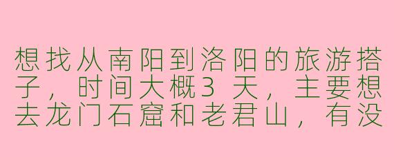 想找从南阳到洛阳的旅游搭子，时间大概3天，主要想去龙门石窟和老君山，有没有同路的小伙伴？