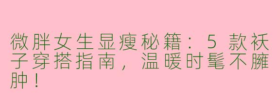 微胖女生显瘦秘籍：5款袄子穿搭指南，温暖时髦不臃肿！