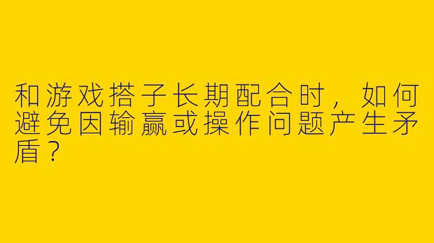 和游戏搭子长期配合时，如何避免因输赢或操作问题产生矛盾？