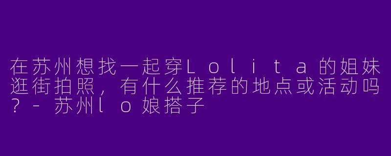 在苏州想找一起穿Lolita的姐妹逛街拍照，有什么推荐的地点或活动吗？-苏州lo娘搭子