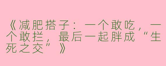 《减肥搭子：一个敢吃，一个敢拦，最后一起胖成“生死之交”》
