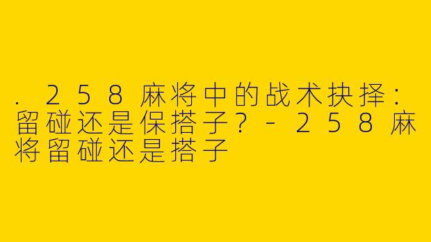 .258麻将中的战术抉择：留碰还是保搭子？-258麻将留碰还是搭子
