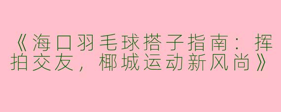 《海口羽毛球搭子指南：挥拍交友，椰城运动新风尚》