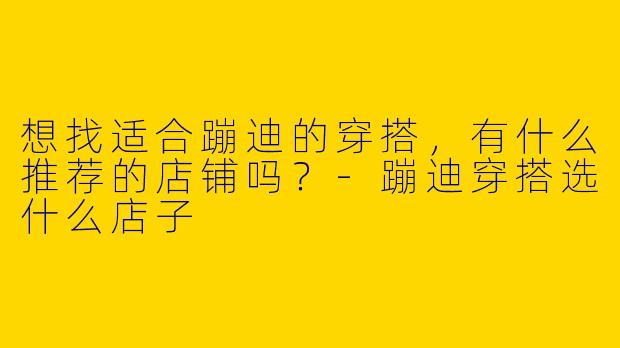 想找适合蹦迪的穿搭，有什么推荐的店铺吗？