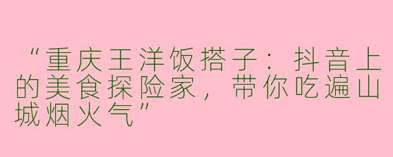 “重庆王洋饭搭子：抖音上的美食探险家，带你吃遍山城烟火气”