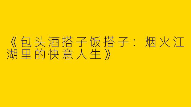 《包头酒搭子饭搭子：烟火江湖里的快意人生》