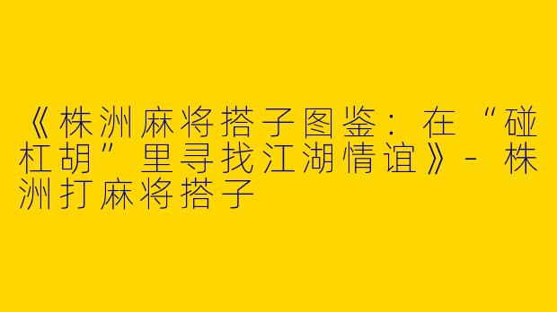 《株洲麻将搭子图鉴：在“碰杠胡”里寻找江湖情谊》-株洲打麻将搭子