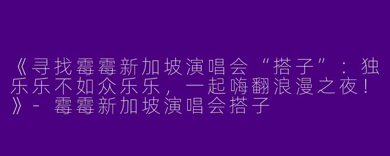 《寻找霉霉新加坡演唱会“搭子”:独乐乐不如众乐乐,一起嗨翻浪漫之夜!》