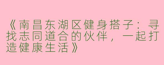 《南昌东湖区健身搭子：寻找志同道合的伙伴，一起打造健康生活》
