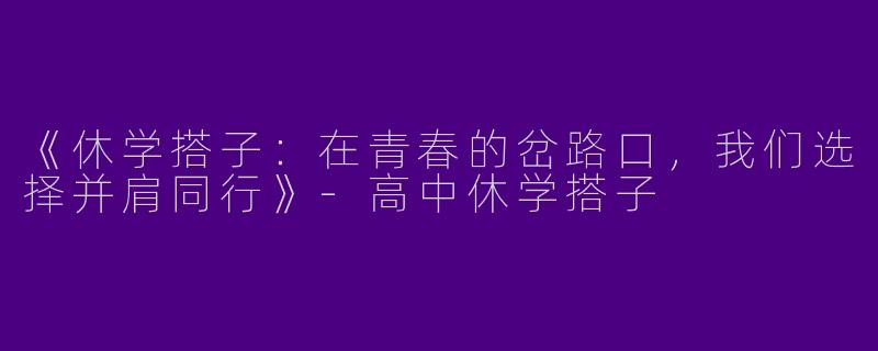 《休学搭子：在青春的岔路口，我们选择并肩同行》-高中休学搭子