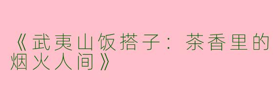 《武夷山饭搭子：茶香里的烟火人间》