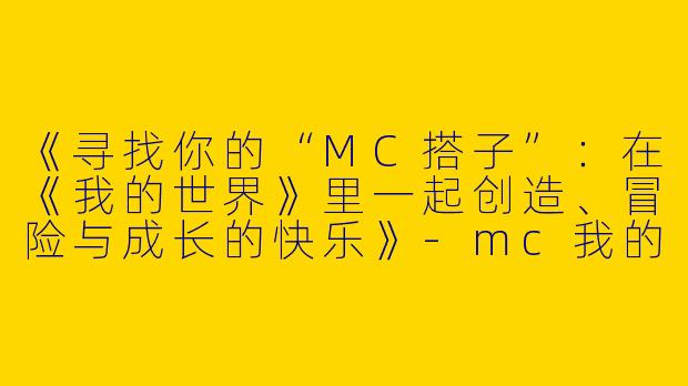 《寻找你的“MC搭子”：在《我的世界》里一起创造、冒险与成长的快乐》