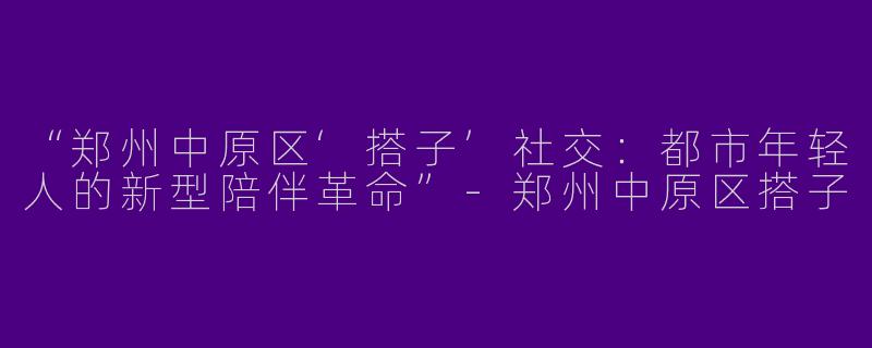 “郑州中原区‘搭子’社交：都市年轻人的新型陪伴革命”-郑州中原区搭子