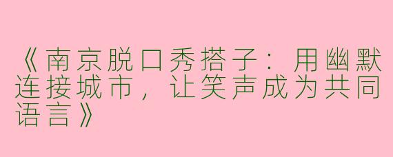 《南京脱口秀搭子：用幽默连接城市，让笑声成为共同语言》