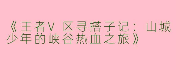 《王者V区寻搭子记：山城少年的峡谷热血之旅》