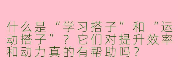 什么是“学习搭子”和“运动搭子”？它们对提升效率和动力真的有帮助吗？