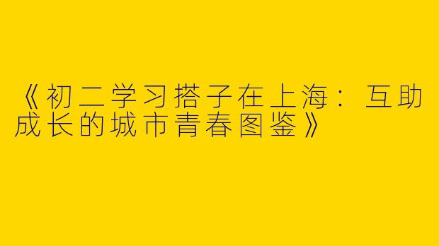 《初二学习搭子在上海：互助成长的城市青春图鉴》