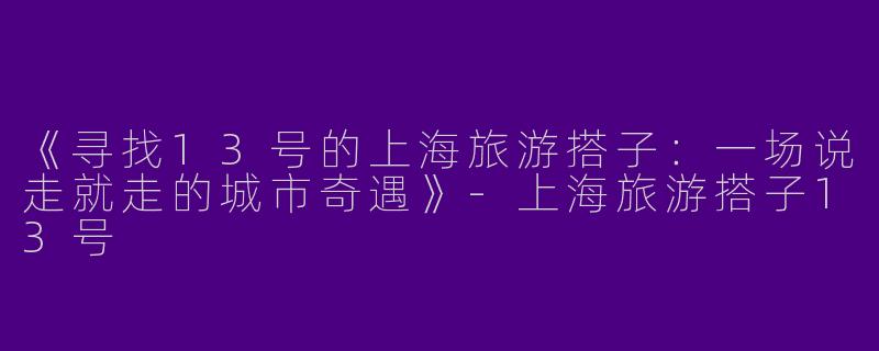 《寻找13号的上海旅游搭子：一场说走就走的城市奇遇》-上海旅游搭子13号