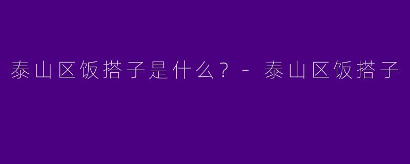 泰山区饭搭子是什么？-泰山区饭搭子