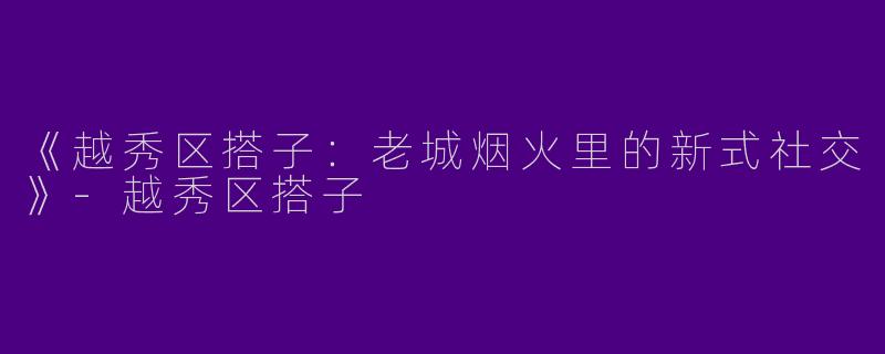 《越秀区搭子：老城烟火里的新式社交》