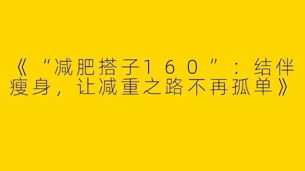 《“减肥搭子160”：结伴瘦身，让减重之路不再孤单》