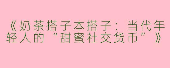 《奶茶搭子本搭子：当代年轻人的“甜蜜社交货币”》