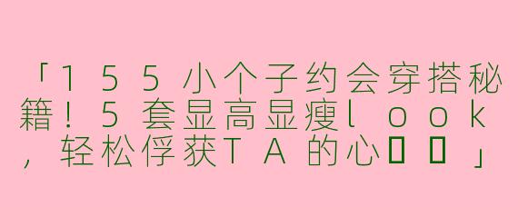 「155小个子约会穿搭秘籍！5套显高显瘦look，轻松俘获TA的心❤️」
