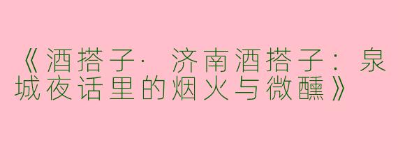 《酒搭子·济南酒搭子：泉城夜话里的烟火与微醺》