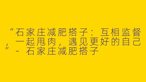 “石家庄减肥搭子：互相监督，一起甩肉，遇见更好的自己”-石家庄减肥搭子