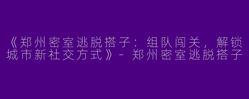 《郑州密室逃脱搭子：组队闯关，解锁城市新社交方式》