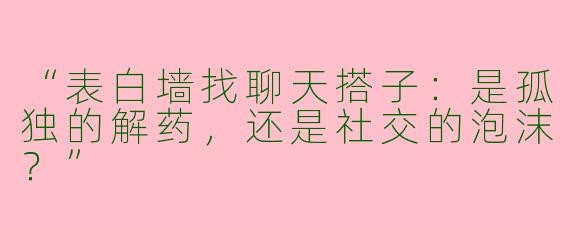 “表白墙找聊天搭子：是孤独的解药，还是社交的泡沫？”