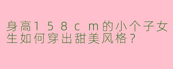 身高158cm的小个子女生如何穿出甜美风格？