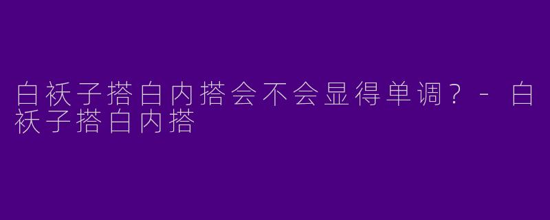 白袄子搭白内搭会不会显得单调？