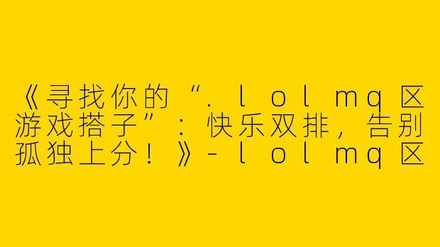 《寻找你的“.lolmq区游戏搭子”：快乐双排，告别孤独上分！》-lolmq区游戏搭子