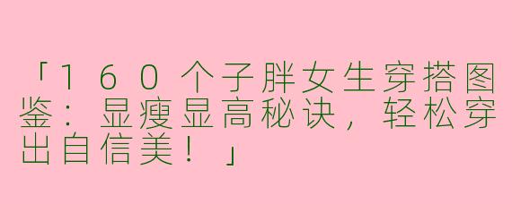 「160个子胖女生穿搭图鉴：显瘦显高秘诀，轻松穿出自信美！」