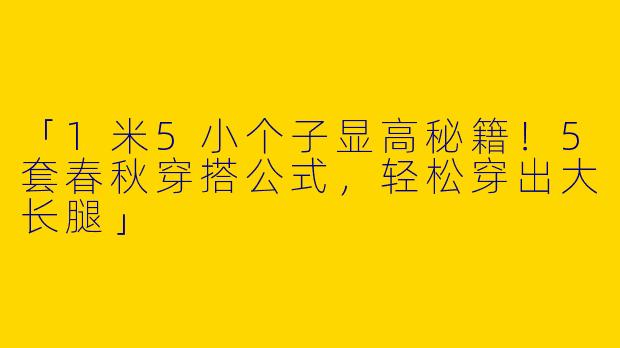 「1米5小个子显高秘籍！5套春秋穿搭公式，轻松穿出大长腿」