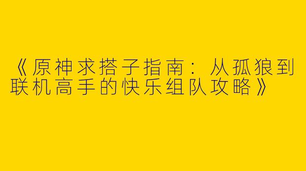 《原神求搭子指南：从孤狼到联机高手的快乐组队攻略》
