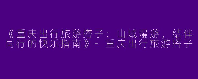 《重庆出行旅游搭子：山城漫游，结伴同行的快乐指南》-重庆出行旅游搭子
