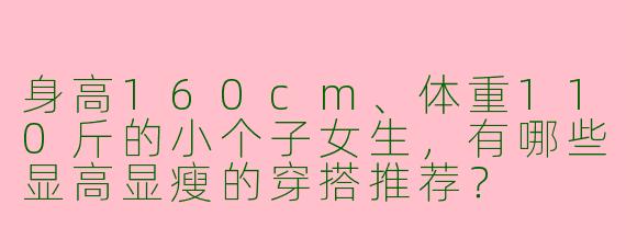 身高160cm、体重110斤的小个子女生，有哪些显高显瘦的穿搭推荐？