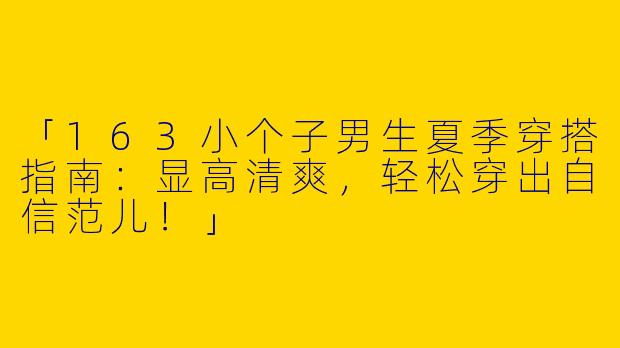 「163小个子男生夏季穿搭指南：显高清爽，轻松穿出自信范儿！」