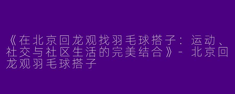 《在北京回龙观找羽毛球搭子：运动、社交与社区生活的完美结合》-北京回龙观羽毛球搭子