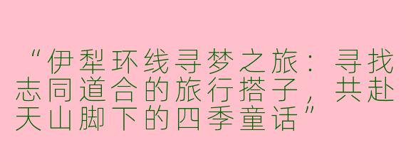“伊犁环线寻梦之旅：寻找志同道合的旅行搭子，共赴天山脚下的四季童话”