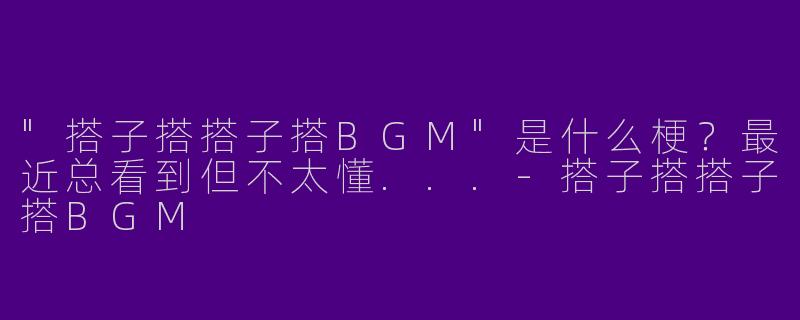 "搭子搭搭子搭BGM"是什么梗？最近总看到但不太懂...