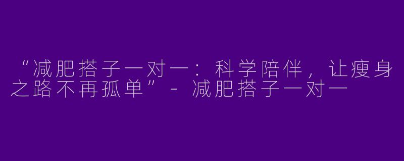 “减肥搭子一对一：科学陪伴，让瘦身之路不再孤单”-减肥搭子一对一