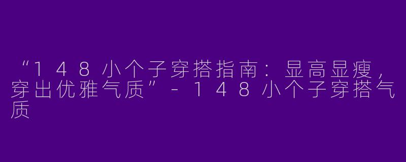 “148小个子穿搭指南：显高显瘦，穿出优雅气质”-148小个子穿搭气质