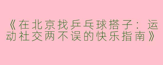 《在北京找乒乓球搭子：运动社交两不误的快乐指南》