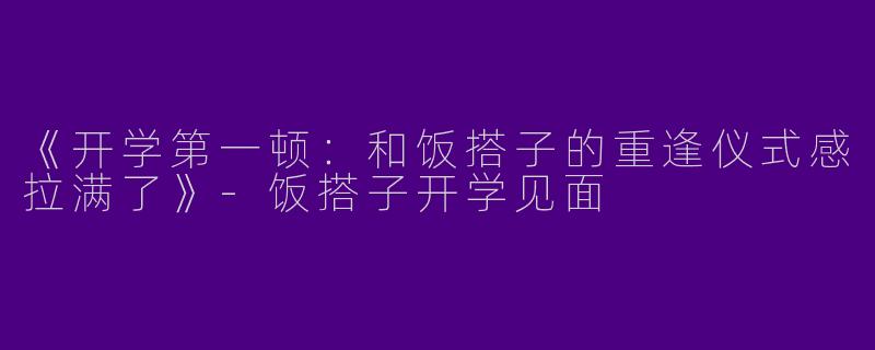 《开学第一顿：和饭搭子的重逢仪式感拉满了》-饭搭子开学见面