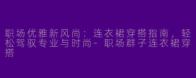 职场优雅新风尚：连衣裙穿搭指南，轻松驾驭专业与时尚