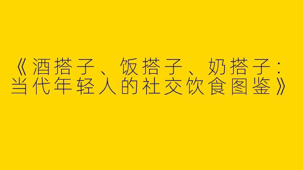 《酒搭子、饭搭子、奶搭子：当代年轻人的社交饮食图鉴》