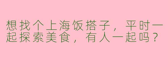 想找个上海饭搭子，平时一起探索美食，有人一起吗？